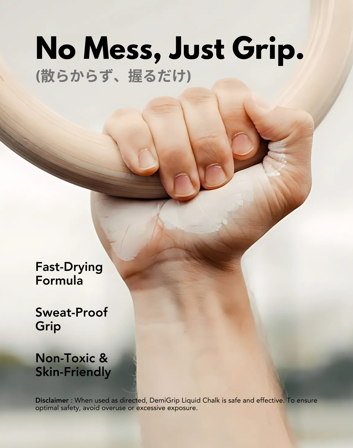 A hand gripping a bar with visible liquid chalk residue, emphasizing the product's effectiveness. The text 'No Mess, Just Grip.' is prominently displayed at the top, accompanied by its Japanese translation '(散らからず、握るだけ).' Key features listed include 'Fast-Drying Formula,' 'Sweat-Proof Grip,' and 'Non-Toxic & Skin-Friendly.' A disclaimer at the bottom notes that when used as directed, DemiGrip Liquid Chalk is safe and effective, advising users to avoid overuse or excessive exposure.